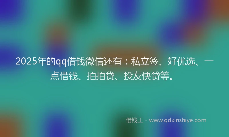 2025年的qq借钱微信还有：私立签、好优选、一点借钱、拍拍贷、投友快贷等。