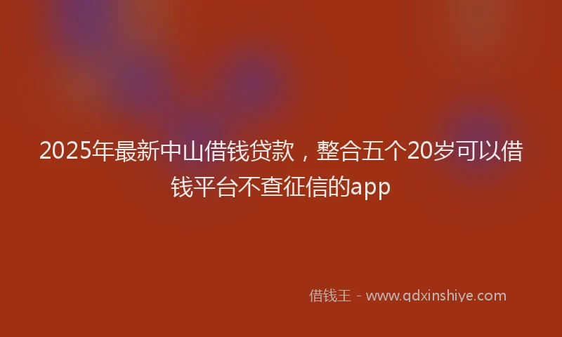 2025年最新中山借钱贷款，整合五个20岁可以借钱平台不查征信的app