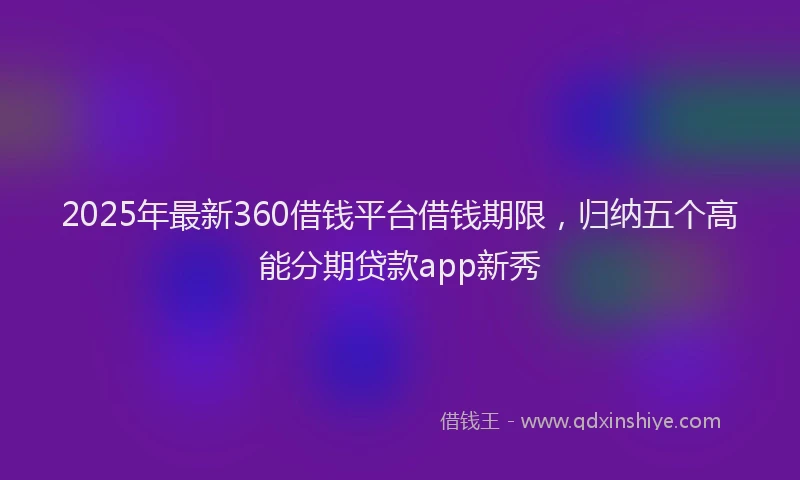 2025年最新360借钱平台借钱期限，归纳五个高能分期贷款app新秀
