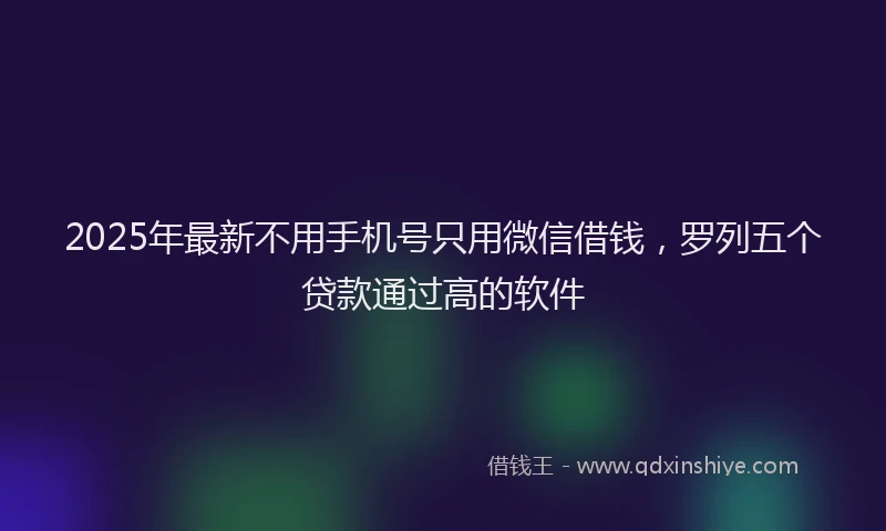 2025年最新不用手机号只用微信借钱，罗列五个贷款通过高的软件
