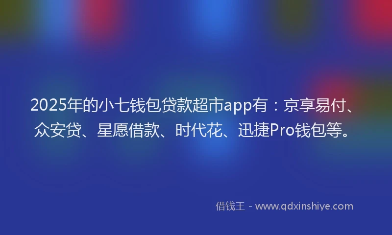 2025年的小七钱包贷款超市app有：京享易付、众安贷、星愿借款、时代花、迅捷Pro钱包等。
