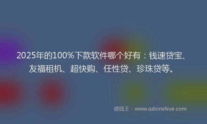 2025年的100%下款软件哪个好有:钱速贷宝、友福租机、超快购、任性贷、珍珠贷等。