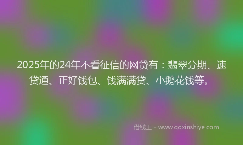 2025年的24年不看征信的网贷有：翡翠分期、速贷通、正好钱包、钱满满贷、小鹅花钱等。