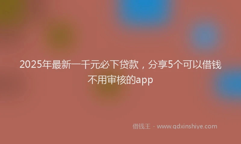 2025年最新一千元必下贷款，分享5个可以借钱不用审核的app