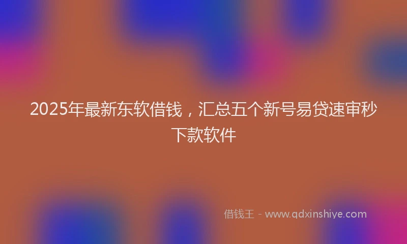2025年最新东软借钱，汇总五个新号易贷速审秒下款软件