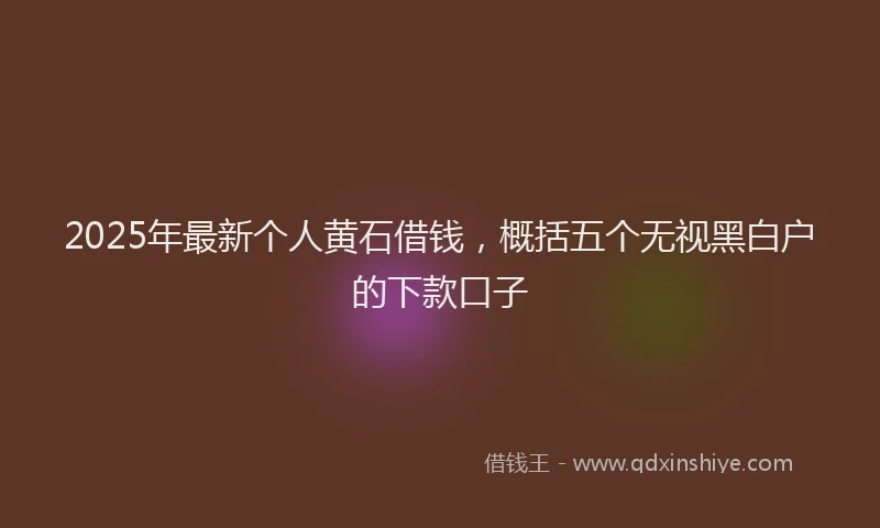 2025年最新个人黄石借钱，概括五个无视黑白户的下款口子