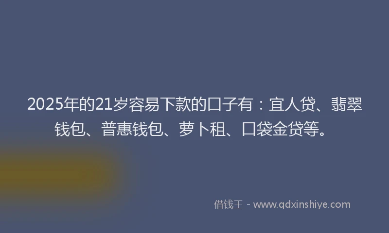 2025年的21岁容易下款的口子有：宜人贷、翡翠钱包、普惠钱包、萝卜租、口袋金贷等。