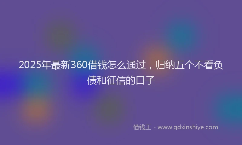 2025年最新360借钱怎么通过，归纳五个不看负债和征信的口子