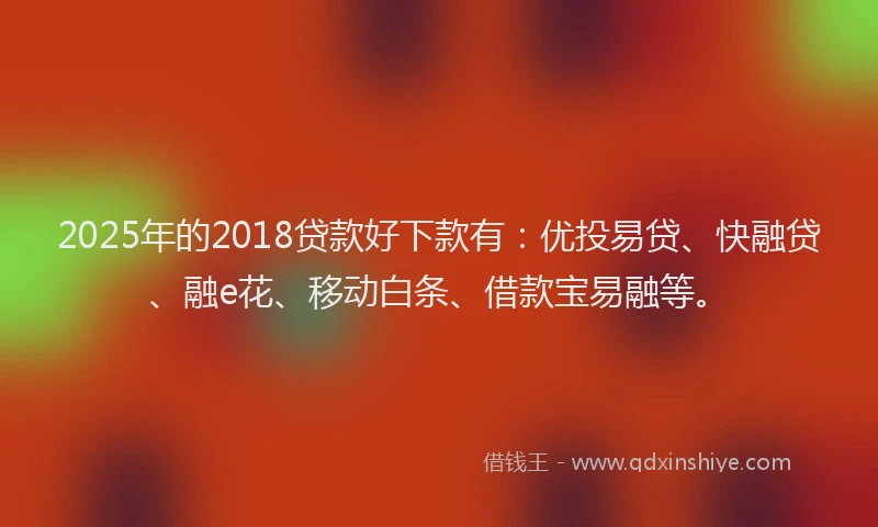 2025年的2018贷款好下款有：优投易贷、快融贷、融e花、移动白条、借款宝易融等。