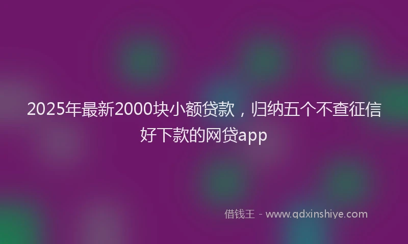 2025年最新2000块小额贷款，归纳五个不查征信好下款的网贷app
