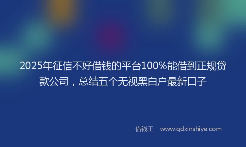 2025年征信不好借钱的平台100%能借到正规贷款公司，总结五个无视黑白户最新口子