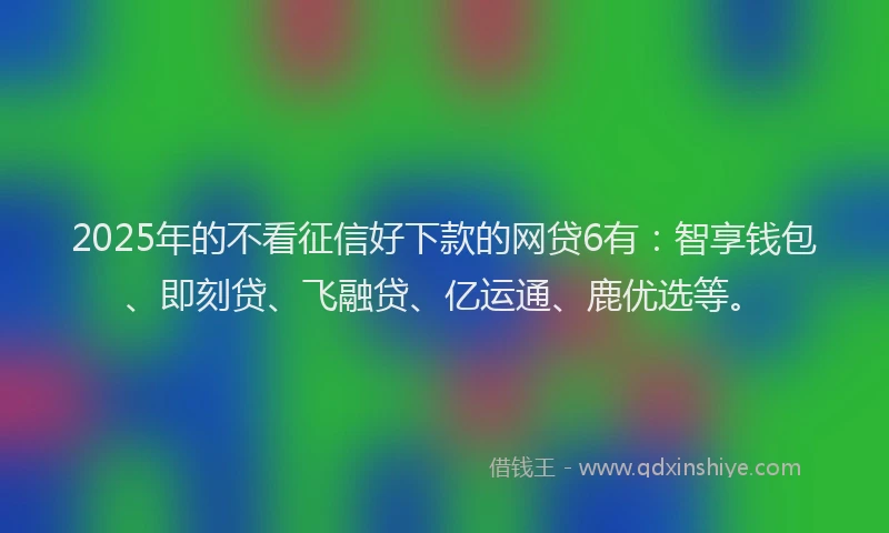 2025年的不看征信好下款的网贷6有：智享钱包、即刻贷、飞融贷、亿运通、鹿优选等。