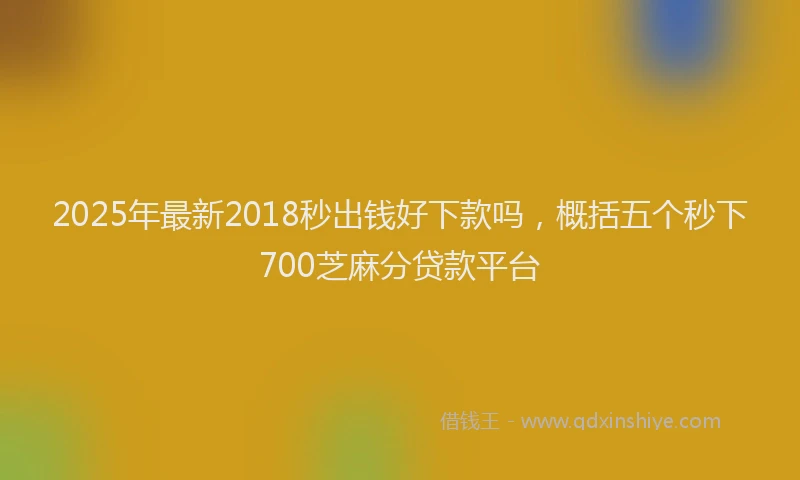2025年最新2018秒出钱好下款吗，概括五个秒下700芝麻分贷款平台