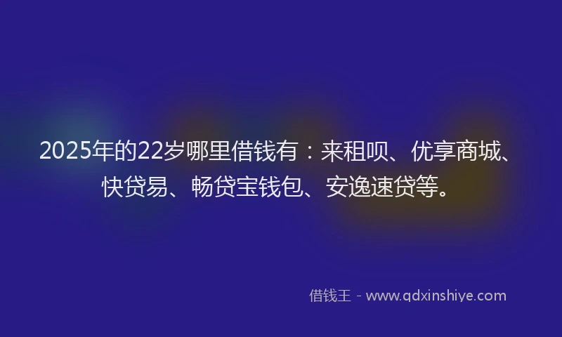 2025年的22岁哪里借钱有：来租呗、优享商城、快贷易、畅贷宝钱包、安逸速贷等。