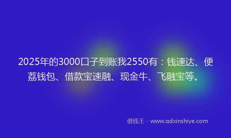 2025年的3000口子到账我2550有：钱速达、便荔钱包、借款宝速融、现金牛、飞融宝等。