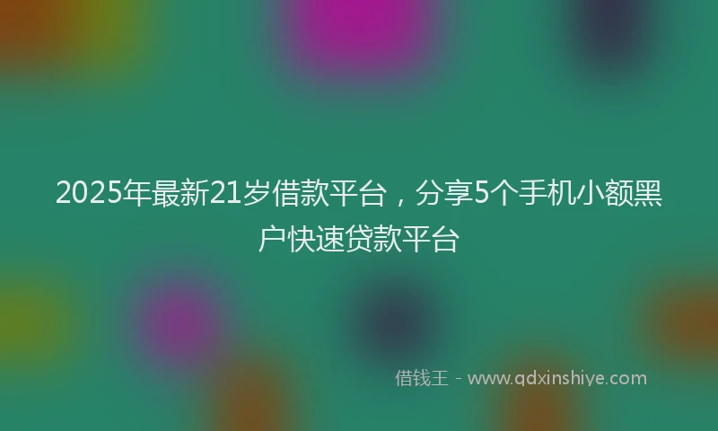 2025年最新21岁借款平台，分享5个手机小额黑户快速贷款平台