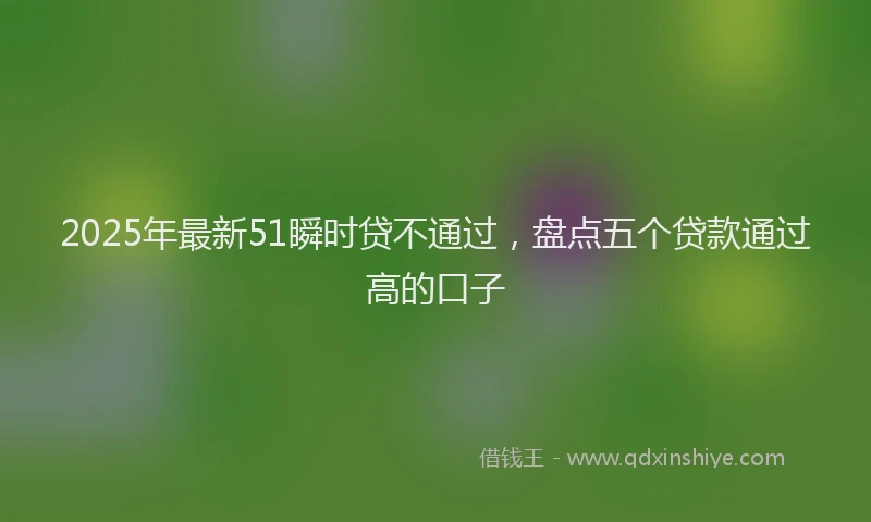 2025年最新51瞬时贷不通过，盘点五个贷款通过高的口子
