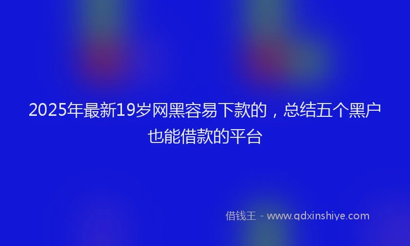 2025年最新19岁网黑容易下款的，总结五个黑户也能借款的平台