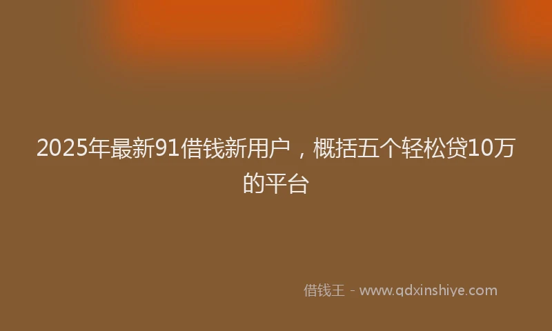2025年最新91借钱新用户，概括五个轻松贷10万的平台