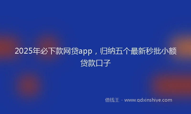 2025年必下款网贷app，归纳五个最新秒批小额贷款口子