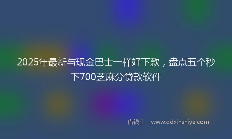 2025年最新与现金巴士一样好下款，盘点五个秒下700芝麻分贷款软件