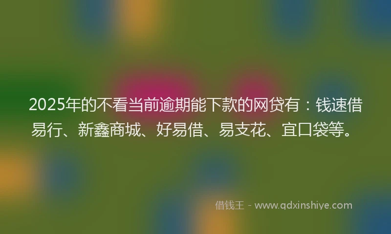 2025年的不看当前逾期能下款的网贷有：钱速借易行、新鑫商城、好易借、易支花、宜口袋等。