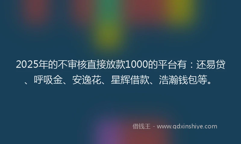 2025年的不审核直接放款1000的平台有：还易贷、呼吸金、安逸花、星辉借款、浩瀚钱包等。