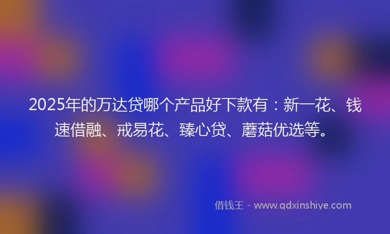 2025年的万达贷哪个产品好下款有：新一花、钱速借融、戒易花、臻心贷、蘑菇优选等。