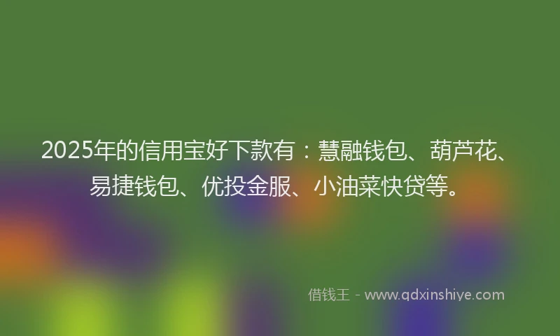 2025年的信用宝好下款有：慧融钱包、葫芦花、易捷钱包、优投金服、小油菜快贷等。