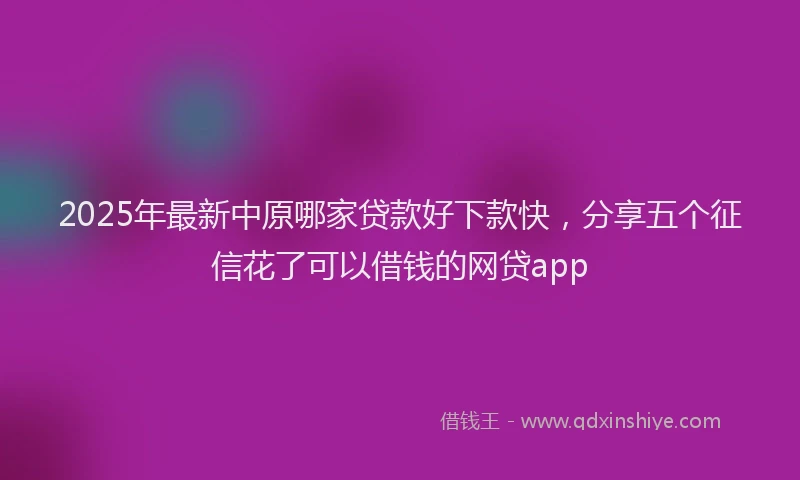 2025年最新中原哪家贷款好下款快，分享五个征信花了可以借钱的网贷app