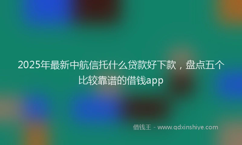 2025年最新中航信托什么贷款好下款，盘点五个比较靠谱的借钱app