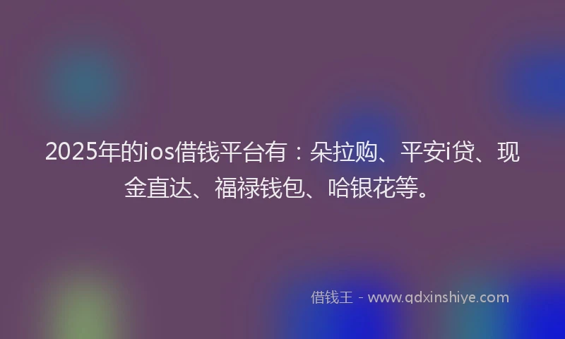 2025年的ios借钱平台有：朵拉购、平安i贷、现金直达、福禄钱包、哈银花等。