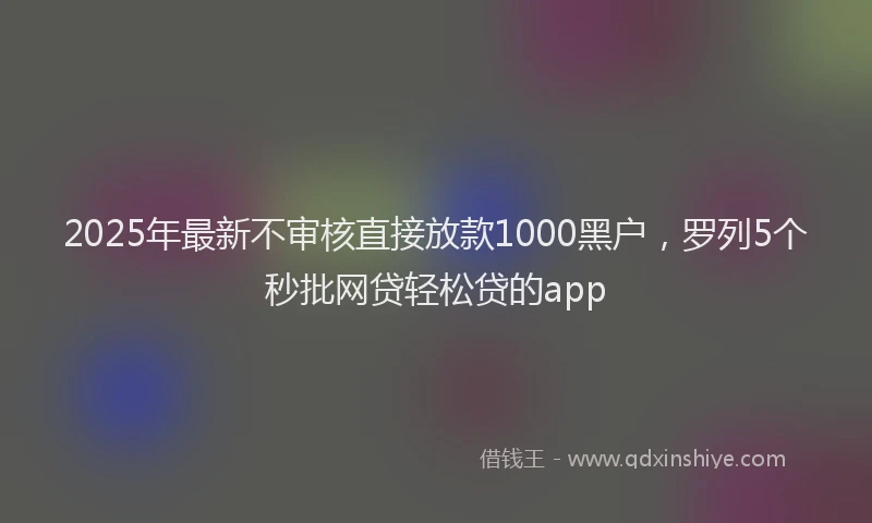 2025年最新不审核直接放款1000黑户，罗列5个秒批网贷轻松贷的app