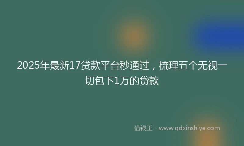 2025年最新17贷款平台秒通过，梳理五个无视一切包下1万的贷款