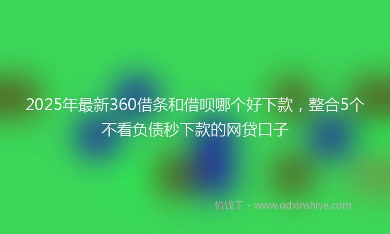 2025年最新360借条和借呗哪个好下款，整合5个不看负债秒下款的网贷口子