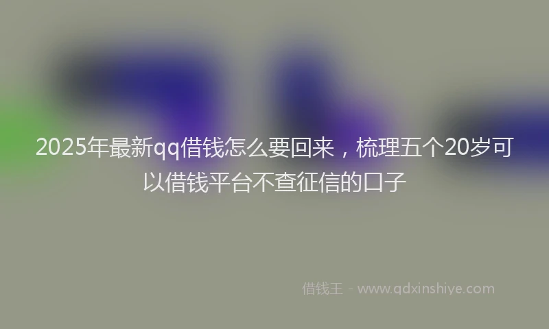2025年最新qq借钱怎么要回来，梳理五个20岁可以借钱平台不查征信的口子