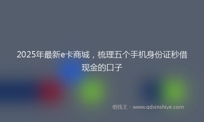 2025年最新e卡商城，梳理五个手机身份证秒借现金的口子
