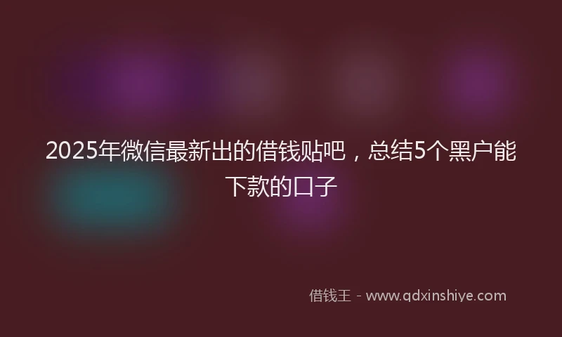 2025年微信最新出的借钱贴吧，总结5个黑户能下款的口子