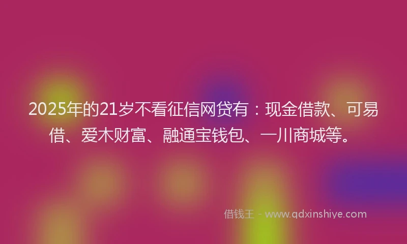2025年的21岁不看征信网贷有：现金借款、可易借、爱木财富、融通宝钱包、一川商城等。