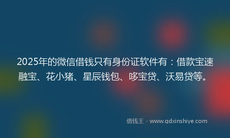 2025年的微信借钱只有身份证软件有：借款宝速融宝、花小猪、星辰钱包、哆宝贷、沃易贷等。