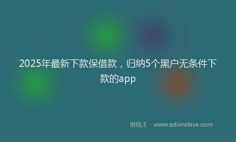 2025年最新下款保借款，归纳5个黑户无条件下款的app