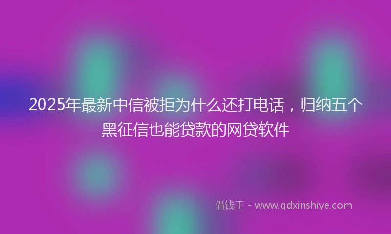 2025年最新中信被拒为什么还打电话，归纳五个黑征信也能贷款的网贷软件