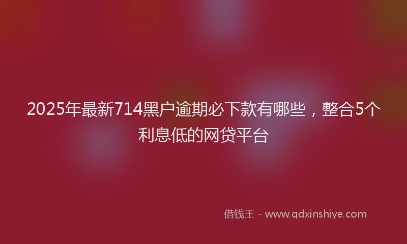 2025年最新714黑户逾期必下款有哪些，整合5个利息低的网贷平台