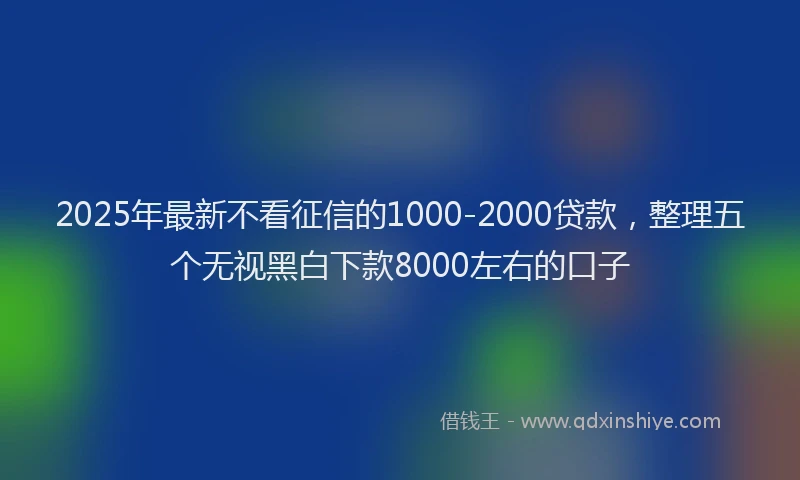 2025年最新不看征信的1000-2000贷款，整理五个无视黑白下款8000左右的口子