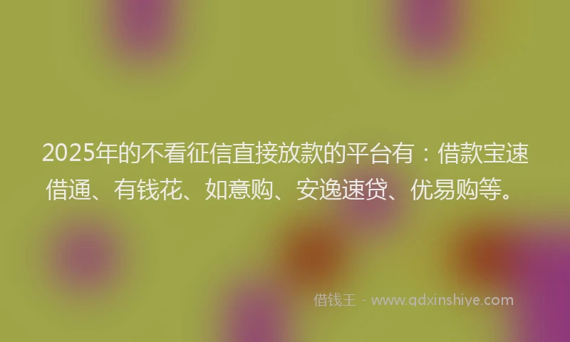 2025年的不看征信直接放款的平台有：借款宝速借通、有钱花、如意购、安逸速贷、优易购等。