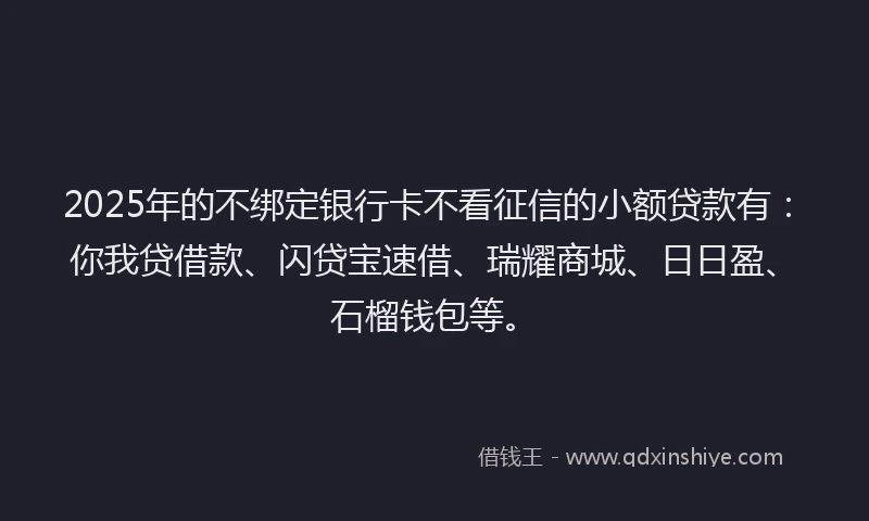 2025年的不绑定银行卡不看征信的小额贷款有：你我贷借款、闪贷宝速借、瑞耀商城、日日盈、石榴钱包等。