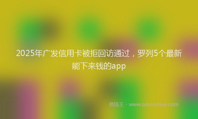 2025年广发信用卡被拒回访通过，罗列5个最新能下来钱的app