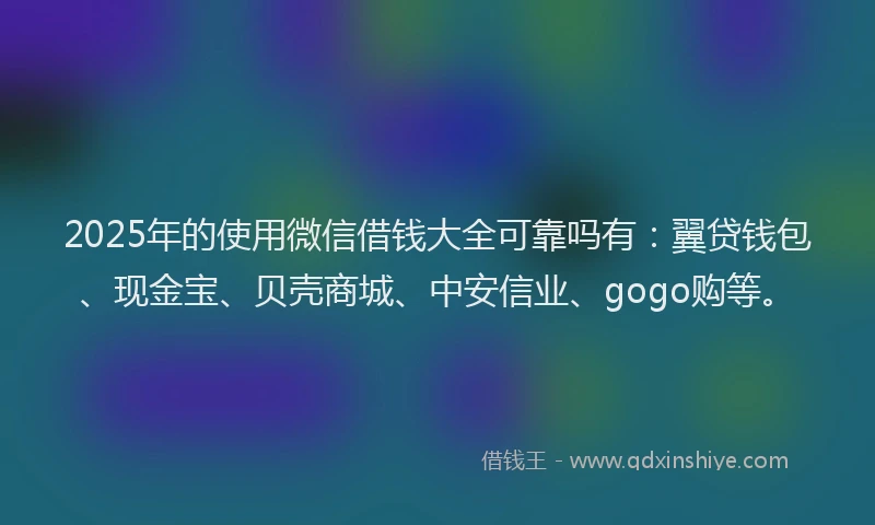 2025年的使用微信借钱大全可靠吗有：翼贷钱包、现金宝、贝壳商城、中安信业、gogo购等。