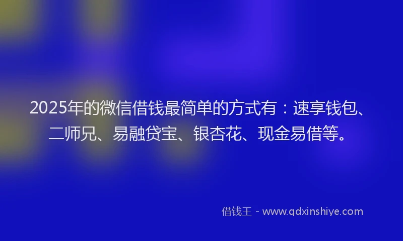 2025年的微信借钱最简单的方式有：速享钱包、二师兄、易融贷宝、银杏花、现金易借等。