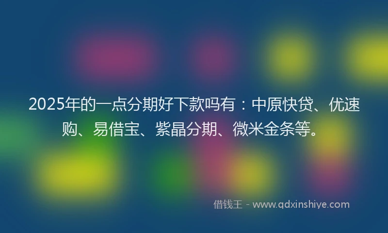 2025年的一点分期好下款吗有：中原快贷、优速购、易借宝、紫晶分期、微米金条等。